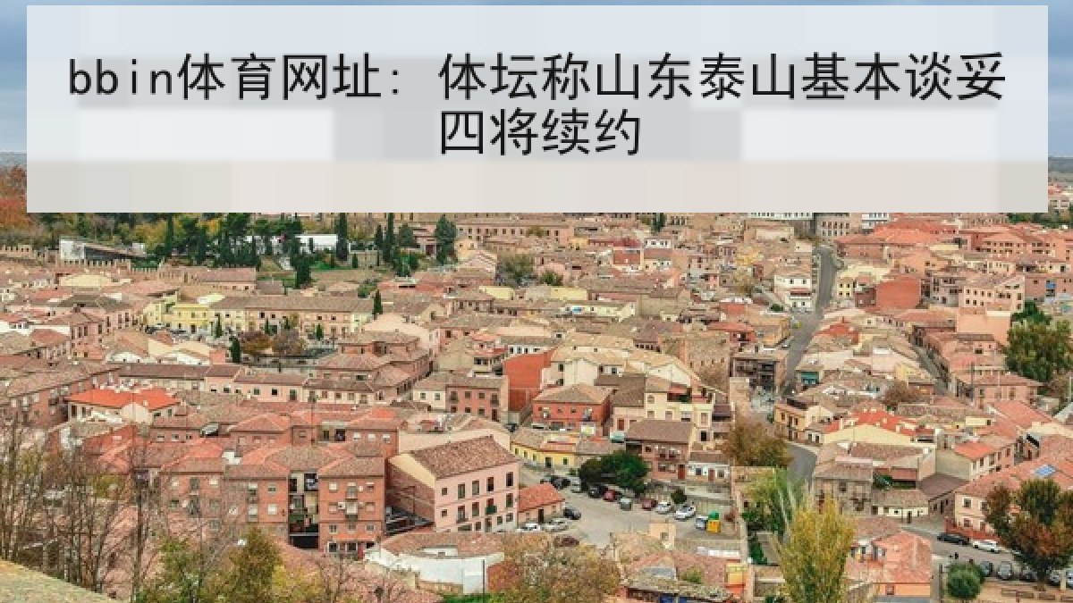 bbin体育网址: 体坛称山东泰山基本谈妥四将续约 bbin体育网址: 体坛称山东泰山基本谈妥四将续约