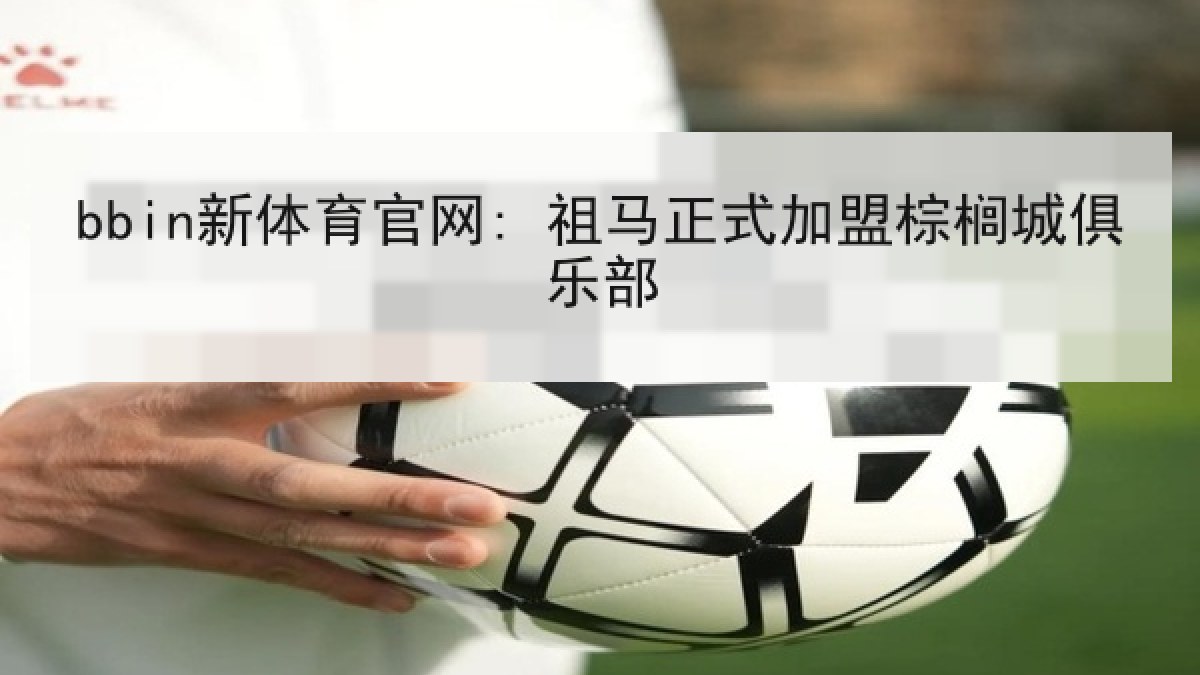 bbin新体育官网: 祖马正式加盟棕榈城俱乐部 bbin新体育官网: 祖马正式加盟棕榈城俱乐部