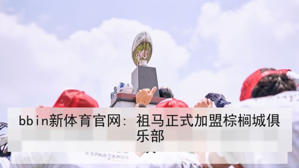 bbin新体育官网: 祖马正式加盟棕榈城俱乐部 bbin新体育官网: 祖马正式加盟棕榈城俱乐部